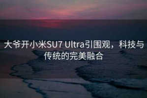 大爷开小米SU7 Ultra引围观，科技与传统的完美融合