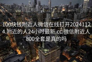 100块钱附近人微信在线打开20241124.附近的人24小时最新.cc:微信附近人800全套是真的吗