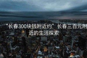 “长春300块钱附近约”长春三百元附近的生活探索