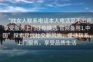 “找女人联系电话本人电话足不出户享受服务上门任你挑选.官网备用1.中国”探索现代社交新风尚，便捷联系，上门服务，享受品质生活