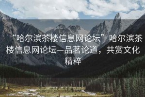 “哈尔滨茶楼信息网论坛”哈尔滨茶楼信息网论坛—品茗论道，共赏文化精粹