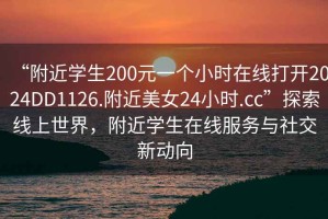 “附近学生200元一个小时在线打开2024DD1126.附近美女24小时.cc”探索线上世界，附近学生在线服务与社交新动向