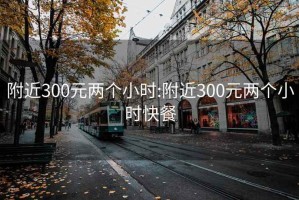 附近300元两个小时:附近300元两个小时快餐