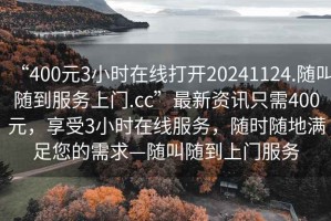 “400元3小时在线打开20241124.随叫随到服务上门.cc”最新资讯只需400元，享受3小时在线服务，随时随地满足您的需求—随叫随到上门服务