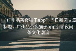 “广州品茶夜猫子app”当日新闻文章标题，广州品茶夜猫子app引领夜间茶文化潮流