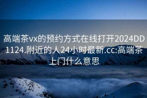 高端茶vx的预约方式在线打开2024DD1124.附近的人24小时最新.cc:高端茶上门什么意思