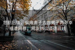 悲剧后续，偏瘫妻子去世男子再寻幸福遭网暴，网友热议道德底线