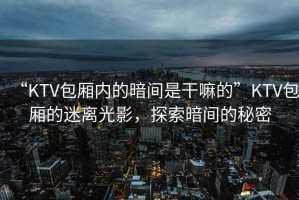 “KTV包厢内的暗间是干嘛的”KTV包厢的迷离光影，探索暗间的秘密