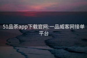 51品茶app下载官网:一品威客网接单平台