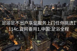 足浴足不出户享受服务上门任你挑选1114c.官网备用1.中国:足浴全程