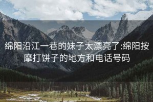 绵阳沿江一巷的妹子太漂亮了:绵阳按摩打饼子的地方和电话号码