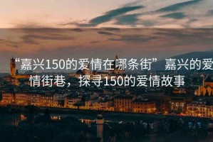 “嘉兴150的爱情在哪条街”嘉兴的爱情街巷，探寻150的爱情故事