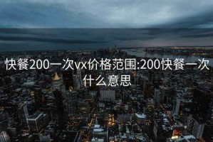 快餐200一次vx价格范围:200快餐一次什么意思