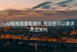 spa臀推需要戴套吗:抓龙筋可以要求弄出来吗