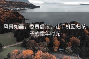 风景如画，委员倡议，让手机回归孩子的童年时光