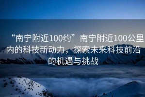 “南宁附近100约”南宁附近100公里内的科技新动力，探索未来科技前沿的机遇与挑战