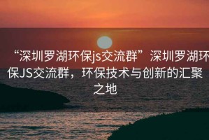 “深圳罗湖环保js交流群”深圳罗湖环保JS交流群，环保技术与创新的汇聚之地