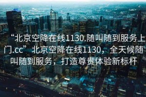 “北京空降在线1130.随叫随到服务上门.cc”北京空降在线1130，全天候随叫随到服务，打造尊贵体验新标杆