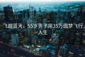 飞越蓝天，55岁男子用35万圆梦飞行人生