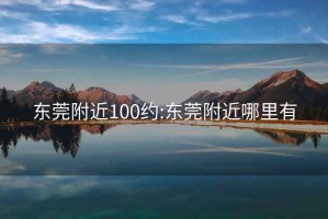 东莞附近100约:东莞附近哪里有