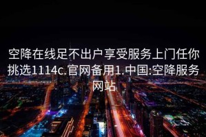 空降在线足不出户享受服务上门任你挑选1114c.官网备用1.中国:空降服务网站