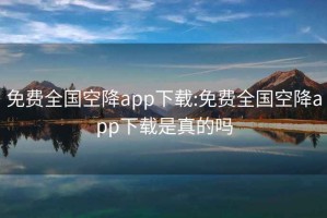 免费全国空降app下载:免费全国空降app下载是真的吗