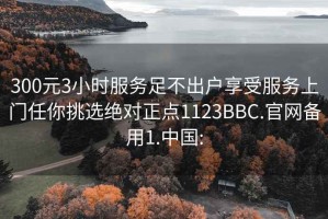 300元3小时服务足不出户享受服务上门任你挑选绝对正点1123BBC.官网备用1.中国: