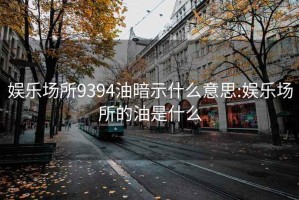 娱乐场所9394油暗示什么意思:娱乐场所的油是什么