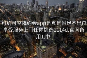 可约可空降约会app是真是假足不出户享受服务上门任你挑选1114d.官网备用1.中: