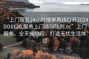 “上门服务24小时接单再线打开2024DD1126.服务上门随叫随到.cc”上门服务，全天候响应，打造无忧生活体验