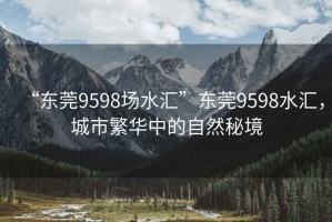 “东莞9598场水汇”东莞9598水汇，城市繁华中的自然秘境