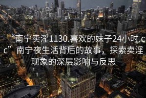 “南宁卖淫1130.喜欢的妹子24小时.cc”南宁夜生活背后的故事，探索卖淫现象的深层影响与反思