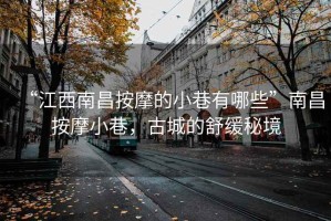 “江西南昌按摩的小巷有哪些”南昌按摩小巷，古城的舒缓秘境