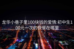 龙华小巷子里100块钱的爱情:初中生100元一次的快餐在哪里