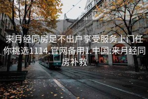 来月经同房足不出户享受服务上门任你挑选1114.官网备用1.中国:来月经同房补救