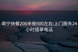 南宁快餐200半夜500左右:上门服务24小时接单电话