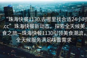 “珠海快餐1130.去哪里找合适24小时.cc”珠海快餐新动态，探索全天候美食之旅—珠海快餐1130引领美食潮流，全天候服务满足味蕾需求