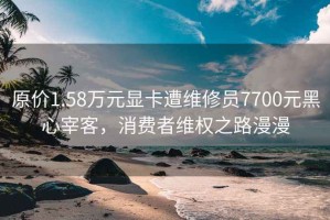 原价1.58万元显卡遭维修员7700元黑心宰客，消费者维权之路漫漫