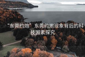 “东莞约炮”东莞约炮现象背后的科技因素探究