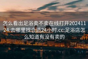 怎么看出足浴卖不卖在线打开20241124.去哪里找合适24小时.cc:足浴店怎么知道有没有卖的