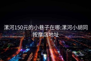 漯河150元的小巷子在哪:漯河小胡同按摩店地址