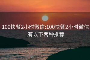 100快餐2小时微信:100快餐2小时微信,有以下两种推荐