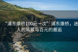 “浦东康桥100元一次”浦东康桥，迷人的风景与百元的邂逅