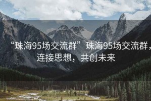 “珠海95场交流群”珠海95场交流群，连接思想，共创未来