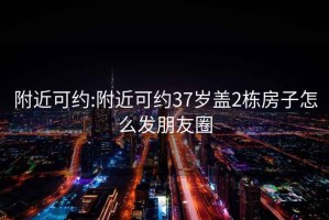 附近可约:附近可约37岁盖2栋房子怎么发朋友圈