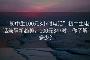 “初中生100元3小时电话”初中生电话兼职新趋势，100元3小时，你了解多少？