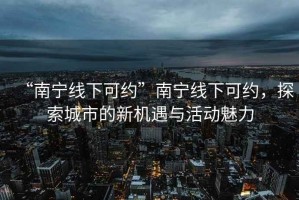 “南宁线下可约”南宁线下可约，探索城市的新机遇与活动魅力