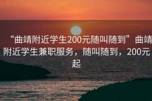 “曲靖附近学生200元随叫随到”曲靖附近学生兼职服务，随叫随到，200元起