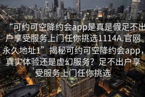 “可约可空降约会app是真是假足不出户享受服务上门任你挑选1114A.官网永久地址1”揭秘可约可空降约会app，真实体验还是虚幻服务？足不出户享受服务上门任你挑选