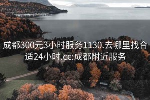 成都300元3小时服务1130.去哪里找合适24小时.cc:成都附近服务